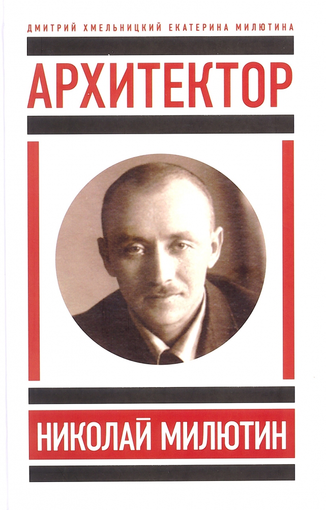 Архитектор Николай Милютин / Дмитрий Хмельницкий. Николай Милютин в истории советской архитектуры / Екатерина Милютина. М