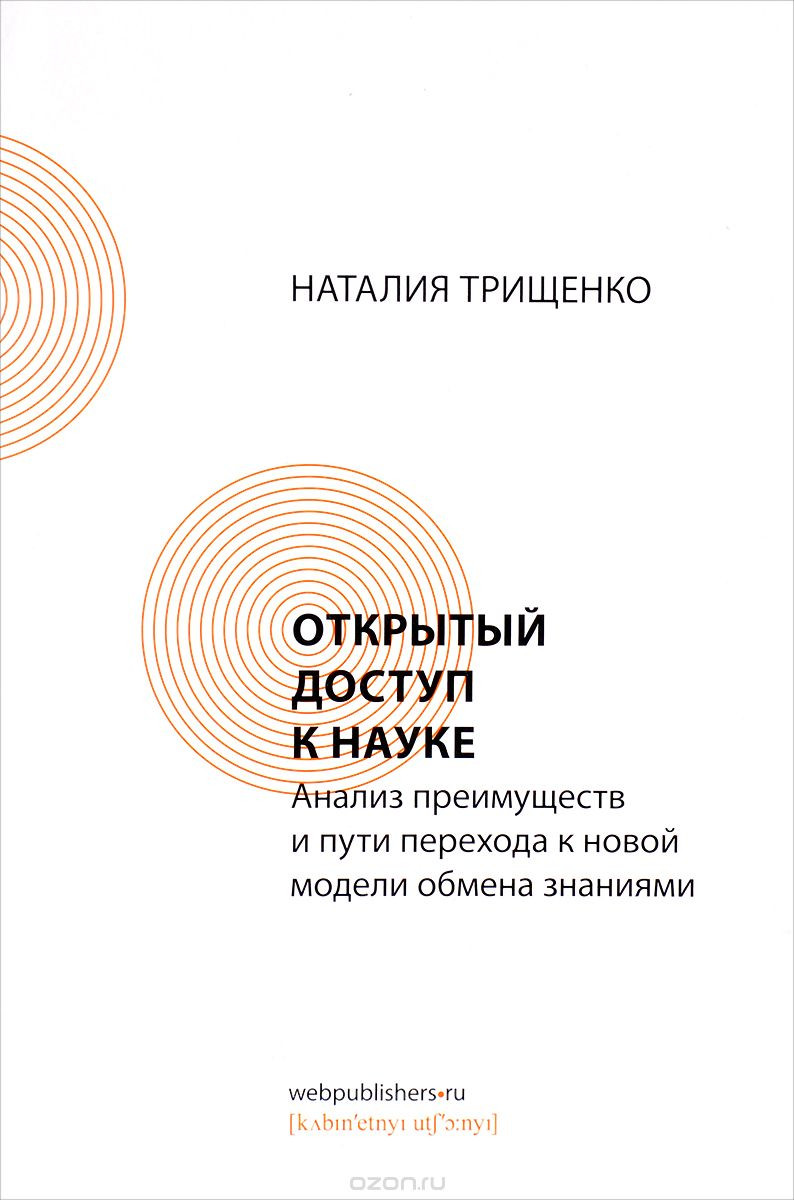 Наталия Трищенко. Открытый доступ к&nbsp;науке. Анализ преимуществ и&nbsp;пути перехода к&nbsp;новой модели обмена знаниями. М.: Ассоциация интернет-издателей; Кабинетный ученый, 2017 