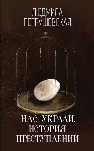 Нас украли. История преступлений. Людмила Петрушевская. Эксмо. 2017