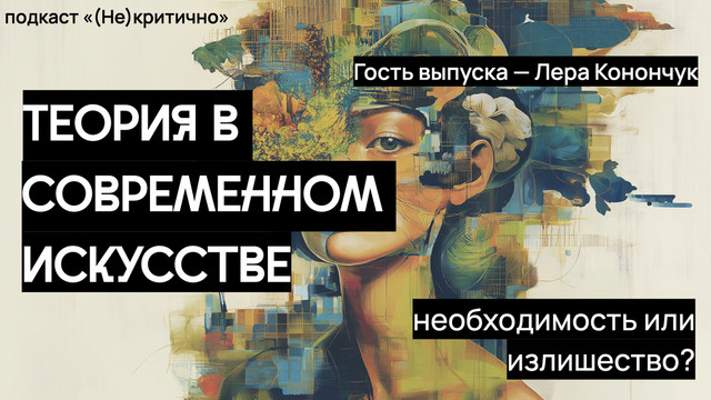 Теория в современном искусстве: необходимость или излишество? (Гость выпуска — Лера Конончук)