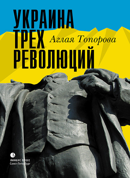 Украина трех революций. Очерки. Аглая Топорова. Лимбус Пресс.&nbsp;2016