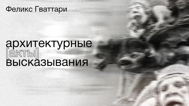 Феликс Гваттари. Архитектурные (акты) высказывания