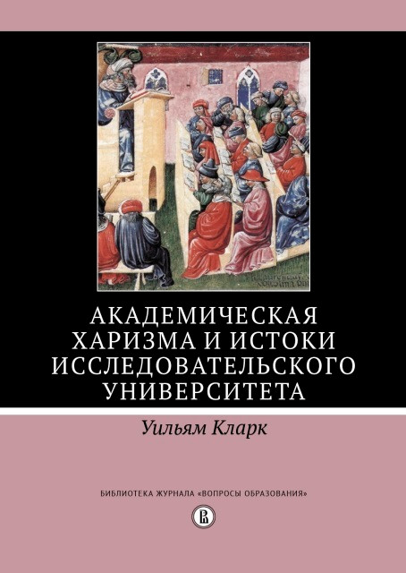 Уильям Кларк. Академическая харизма и&nbsp;истоки исследовательского университета. Переводчик Михаил Рудаков. М.: Издательский дом Высшей школы экономики, 2017