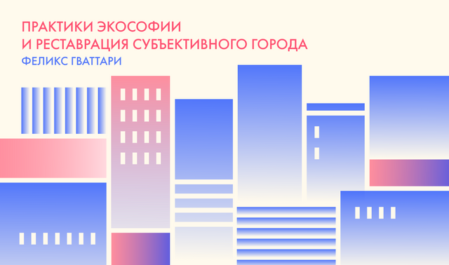 Феликс Гваттари. Практики экософии и реставрация Субъективного Города (1992)
