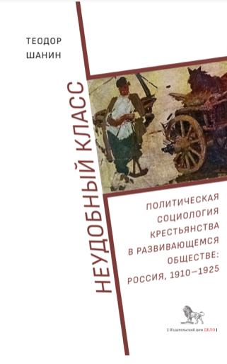 Теодор Шанин. Неудобный класс. Политическая социология крестьянства в&nbsp;развивающемся обществе: Россия, 1910-1925. Издательский дом «Дело» РАНХиГС, 2019