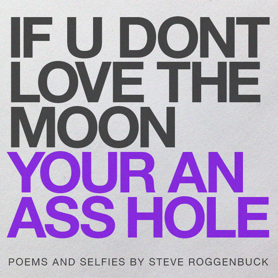 Steve Roggenbuck. IF YOU DONT LOVE THE MOON YOUR AN ASS HOLE (self-published, 2013)
